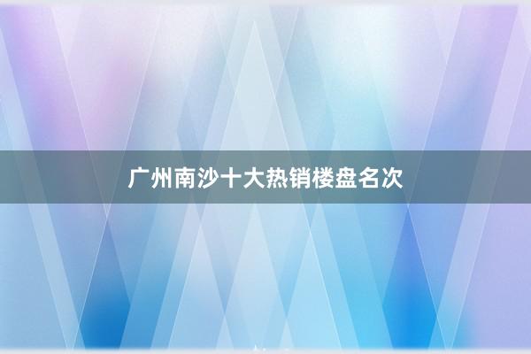 广州南沙十大热销楼盘名次