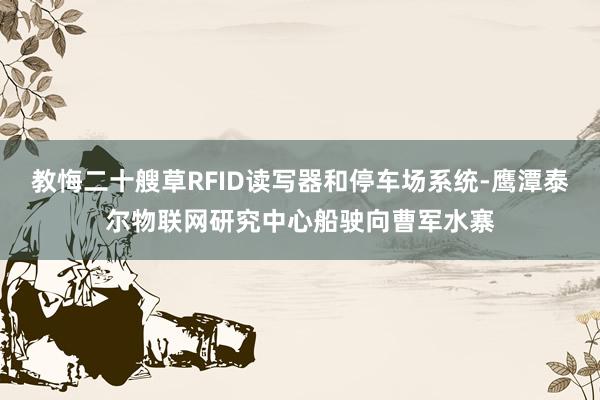 教悔二十艘草RFID读写器和停车场系统-鹰潭泰尔物联网研究中心船驶向曹军水寨